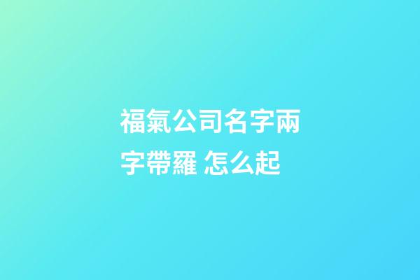 福氣公司名字兩字帶羅 怎么起-第1張-公司起名-玄機派